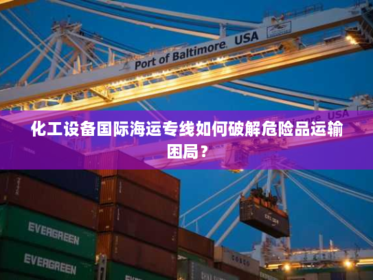 化工设备国际海运专线如何破解危险品运输困局? 化工设备国际海运专线如何破解危险品运输困局?