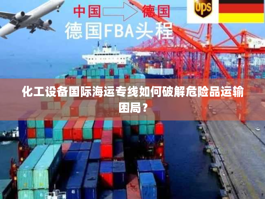 化工设备国际海运专线如何破解危险品运输困局? 化工设备国际海运专线如何破解危险品运输困局?