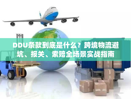 DDU条款到底是什么？跨境物流避坑、报关、索赔全场景实战指南