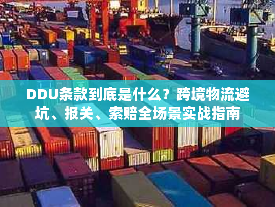DDU条款到底是什么？跨境物流避坑、报关、索赔全场景实战指南