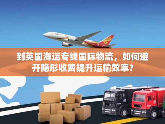到英国海运专线国际物流，如何避开隐形收费提升运输效率？