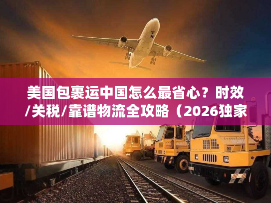 美国包裹运中国怎么最省心？时效/关税/靠谱物流全攻略（2026独家）