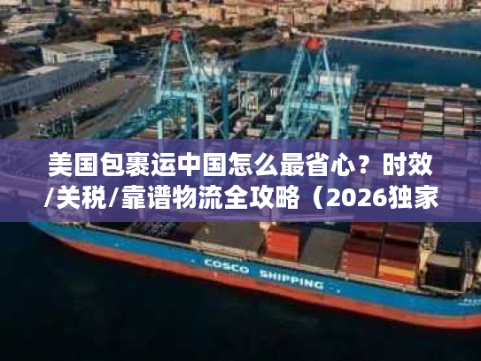 美国包裹运中国怎么最省心？时效/关税/靠谱物流全攻略（2026独家）
