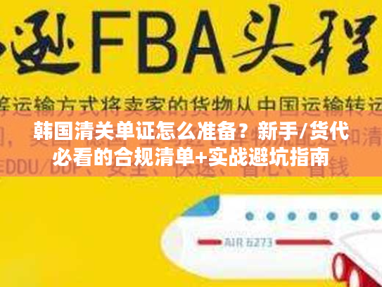 韩国清关单证怎么准备?新手/货代必看的合规清单+实战避坑指南 韩国清关单证怎么准备?新手/货代必看的合规清单+实战避坑指南