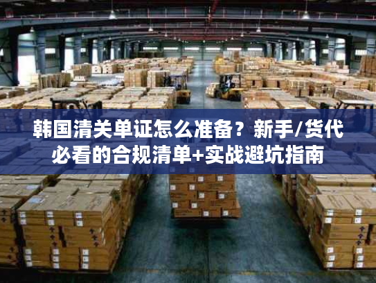 韩国清关单证怎么准备？新手/货代必看的合规清单+实战避坑指南