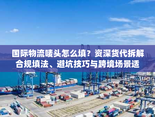国际物流唛头怎么填？资深货代拆解合规填法、避坑技巧与跨境场景适配