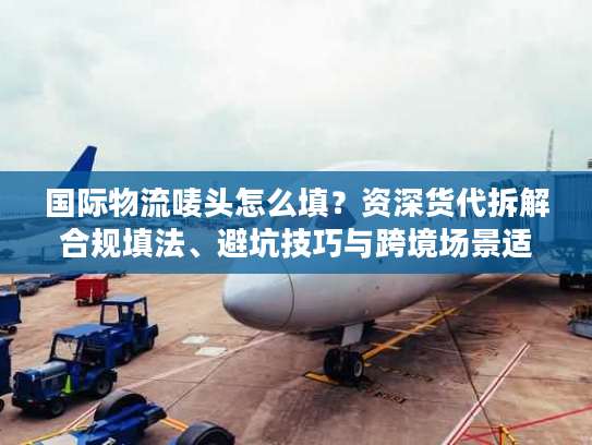 国际物流唛头怎么填？资深货代拆解合规填法、避坑技巧与跨境场景适配