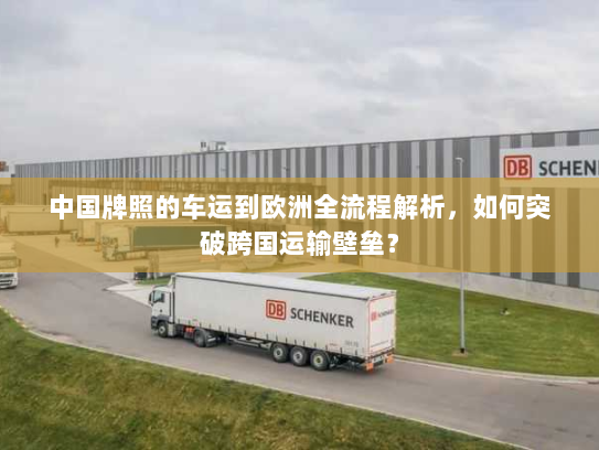 中国牌照的车运到欧洲全流程解析，如何突破跨国运输壁垒？