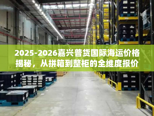 2025-2026嘉兴普货国际海运价格揭秘，从拼箱到整柜的全维度报价指南