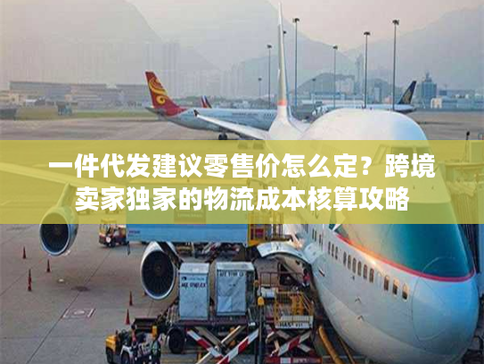 一件代发建议零售价怎么定?跨境卖家独家的物流成本核算攻略 一件代发建议零售价怎么定?跨境卖家独家的物流成本核算攻略