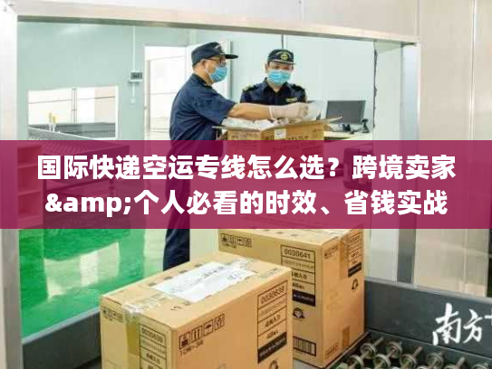 国际快递空运专线怎么选?跨境卖家&个人必看的时效、省钱实战指南 国际快递空运专线怎么选?跨境卖家&个人必看的时效、省钱实战指南
