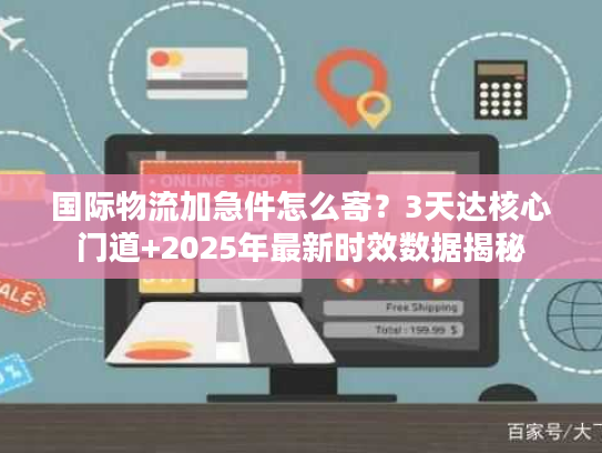 国际物流加急件怎么寄？3天达核心门道+2025年最新时效数据揭秘