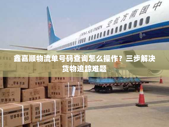 鑫嘉顺物流单号码查询怎么操作?三步解决货物追踪难题 鑫嘉顺物流单号码查询怎么操作?三步解决货物追踪难题
