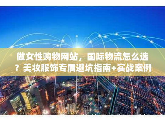 做女性购物网站，国际物流怎么选？美妆服饰专属避坑指南+实战案例