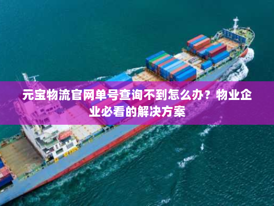 元宝物流官网单号查询不到怎么办？物业企业必看的解决方案