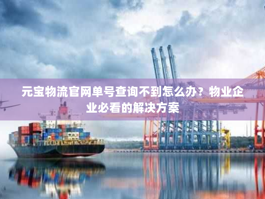 元宝物流官网单号查询不到怎么办？物业企业必看的解决方案