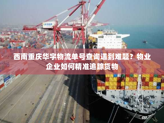 西南重庆华宇物流单号查询遇到难题？物业企业如何精准追踪货物