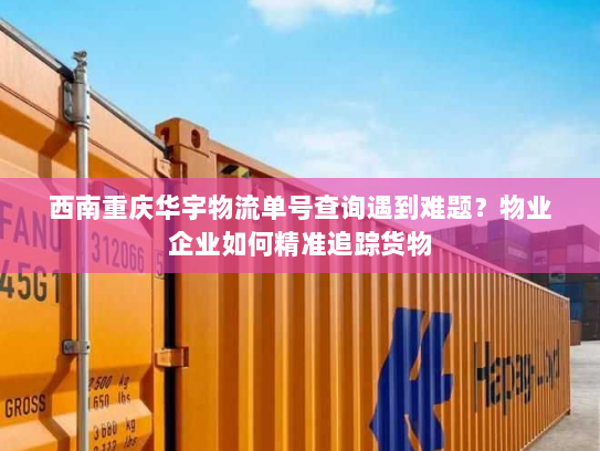 西南重庆华宇物流单号查询遇到难题?物业企业如何精准追踪货物 西南重庆华宇物流单号查询遇到难题?物业企业如何精准追踪货物