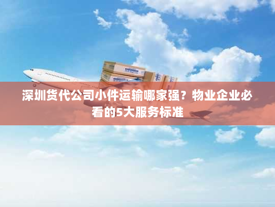深圳货代公司小件运输哪家强？物业企业必看的5大服务标准