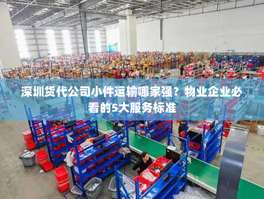 深圳货代公司小件运输哪家强？物业企业必看的5大服务标准