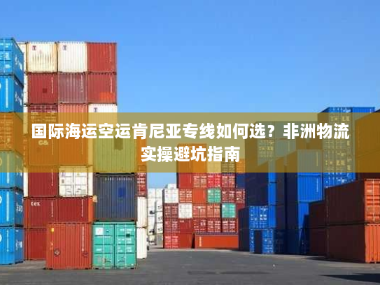 国际海运空运肯尼亚专线如何选?非洲物流实操避坑指南 国际海运空运肯尼亚专线如何选?非洲物流实操避坑指南