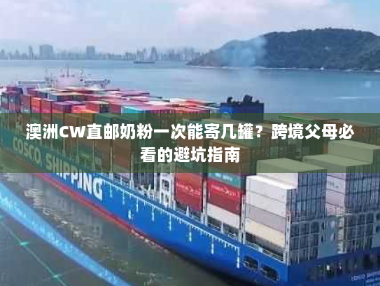 澳洲CW直邮奶粉一次能寄几罐?跨境父母必看的避坑指南 澳洲CW直邮奶粉一次能寄几罐?跨境父母必看的避坑指南