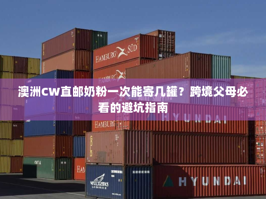 澳洲CW直邮奶粉一次能寄几罐？跨境父母必看的避坑指南