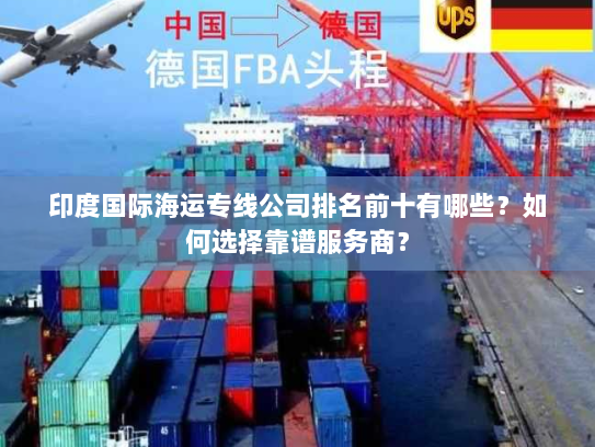 印度国际海运专线公司排名前十有哪些？如何选择靠谱服务商？