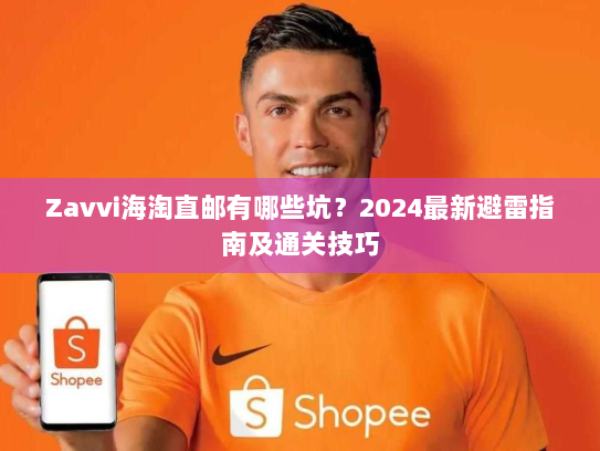 Zavvi海淘直邮有哪些坑?2024最新避雷指南及通关技巧 Zavvi海淘直邮有哪些坑?2024最新避雷指南及通关技巧