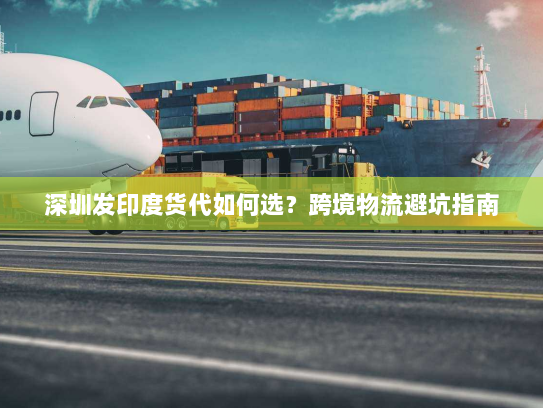 深圳发印度货代如何选?跨境物流避坑指南 深圳发印度货代如何选?跨境物流避坑指南