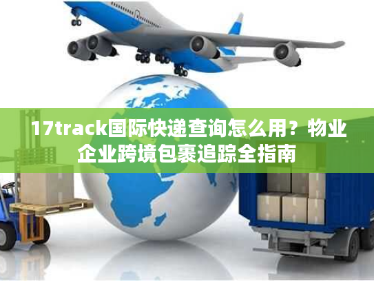 17track国际快递查询怎么用？物业企业跨境包裹追踪全指南
