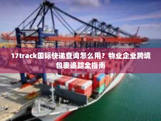 17track国际快递查询怎么用?物业企业跨境包裹追踪全指南 17track国际快递查询怎么用?物业企业跨境包裹追踪全指南