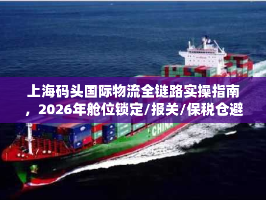 上海码头国际物流全链路实操指南，2026年舱位锁定/报关/保税仓避坑干货