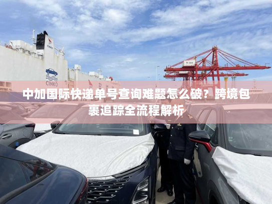 中加国际快递单号查询难题怎么破？跨境包裹追踪全流程解析