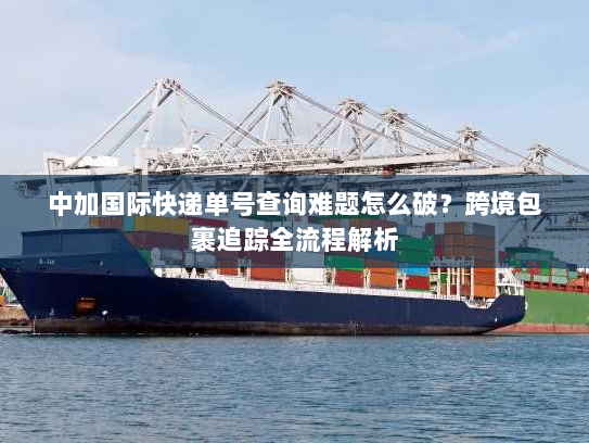 中加国际快递单号查询难题怎么破？跨境包裹追踪全流程解析