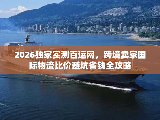 2026独家实测百运网，跨境卖家国际物流比价避坑省钱全攻略