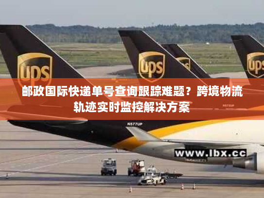邮政国际快递单号查询跟踪难题?跨境物流轨迹实时监控解决方案 邮政国际快递单号查询跟踪难题?跨境物流轨迹实时监控解决方案