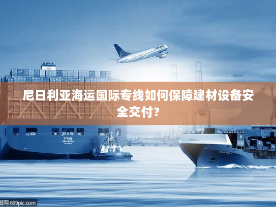 尼日利亚海运国际专线如何保障建材设备安全交付? 尼日利亚海运国际专线如何保障建材设备安全交付?