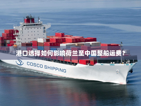 港口选择如何影响荷兰至中国整船运费? 港口选择如何影响荷兰至中国整船运费?