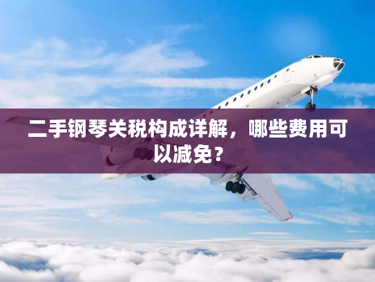 二手钢琴关税构成详解，哪些费用可以减免？