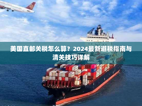 美国直邮关税怎么算?2024最新避税指南与清关技巧详解 美国直邮关税怎么算?2024最新避税指南与清关技巧详解