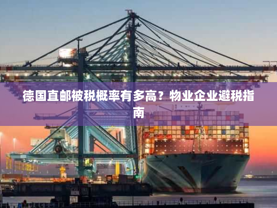 德国直邮被税概率有多高？物业企业避税指南