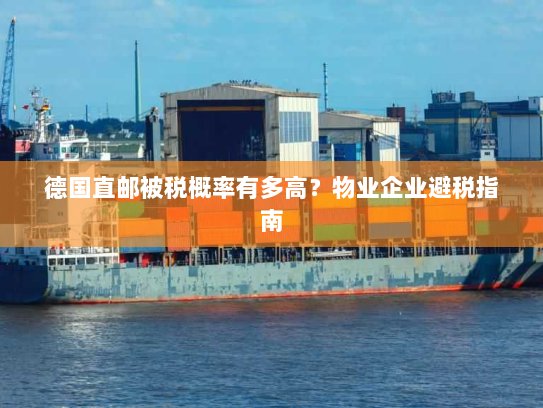 德国直邮被税概率有多高?物业企业避税指南 德国直邮被税概率有多高?物业企业避税指南