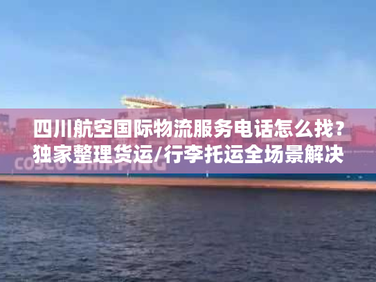 四川航空国际物流服务电话怎么找？独家整理货运/行李托运全场景解决方案