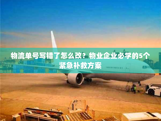 物流单号写错了怎么改?物业企业必学的5个紧急补救方案 物流单号写错了怎么改?物业企业必学的5个紧急补救方案