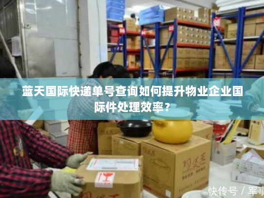 蓝天国际快递单号查询如何提升物业企业国际件处理效率? 蓝天国际快递单号查询如何提升物业企业国际件处理效率?