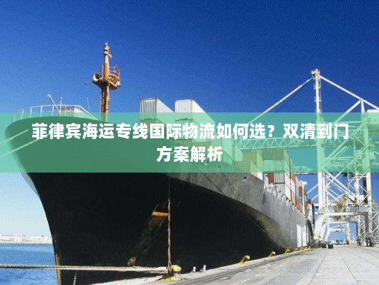 菲律宾海运专线国际物流如何选?双清到门方案解析 菲律宾海运专线国际物流如何选?双清到门方案解析
