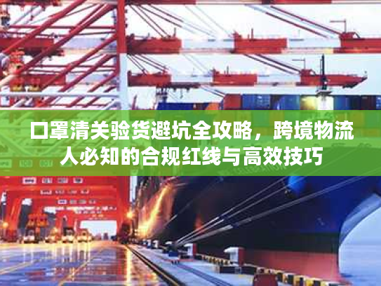 口罩清关验货避坑全攻略，跨境物流人必知的合规红线与高效技巧