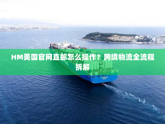 HM美国官网直邮怎么操作?跨境物流全流程拆解 HM美国官网直邮怎么操作?跨境物流全流程拆解