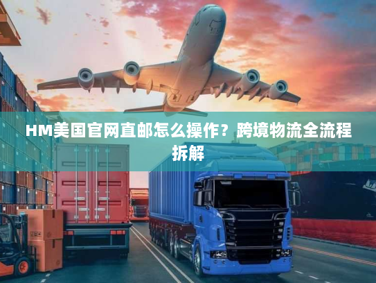 HM美国官网直邮怎么操作?跨境物流全流程拆解 HM美国官网直邮怎么操作?跨境物流全流程拆解